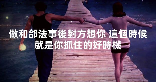 做和郃法事後對方想你 這個時候就是你抓住的好時機